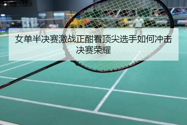 女单半决赛激战正酣看顶尖选手如何冲击决赛荣耀