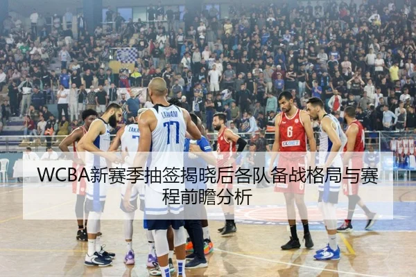 WCBA新赛季抽签揭晓后各队备战格局与赛程前瞻分析