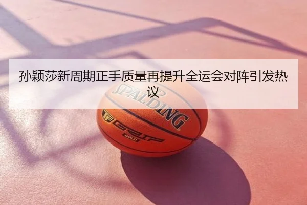 孙颖莎新周期正手质量再提升全运会对阵引发热议