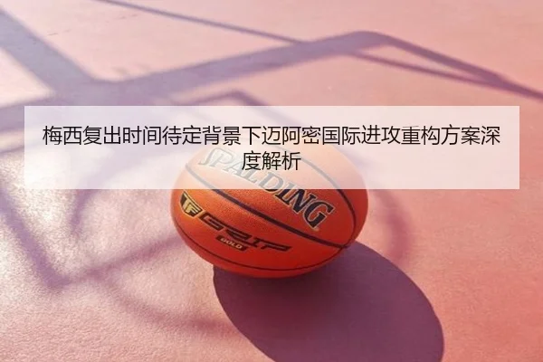 梅西复出时间待定背景下迈阿密国际进攻重构方案深度解析