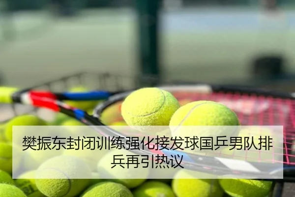 樊振东封闭训练强化接发球国乒男队排兵再引热议